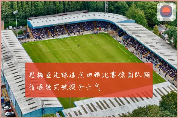 恩梅查进球造点回顾比赛德国队期待逐场突破提升士气
