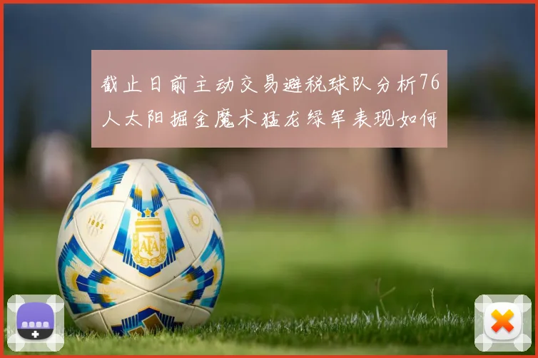 截止日前主动交易避税球队分析76人太阳掘金魔术猛龙绿军表现如何
