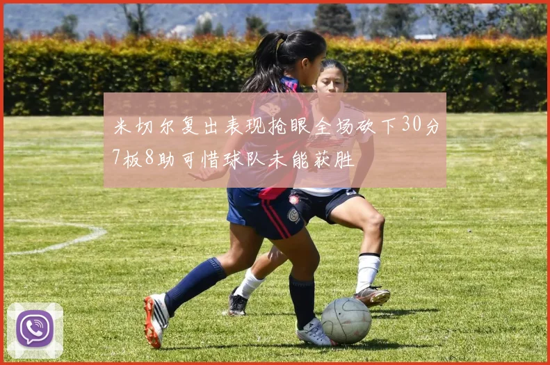 米切尔复出表现抢眼全场砍下30分7板8助可惜球队未能获胜
