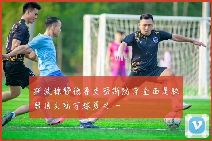 斯波称赞德鲁史密斯防守全面是联盟顶尖防守球员之一