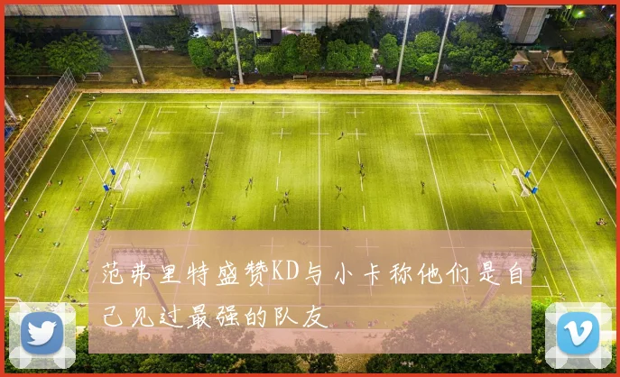 范弗里特盛赞KD与小卡称他们是自己见过最强的队友