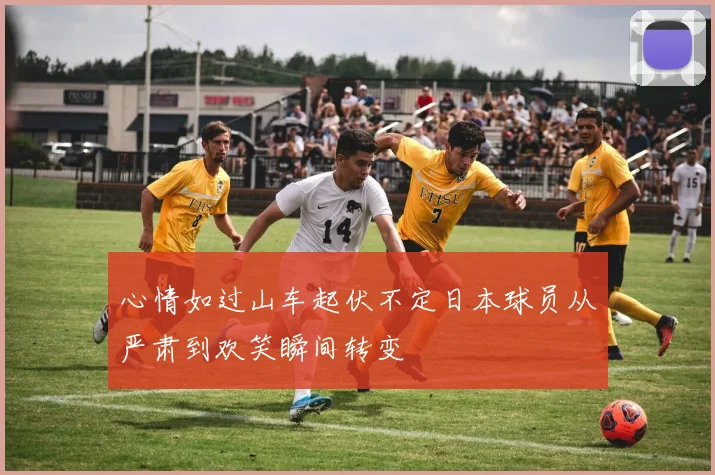 心情如过山车起伏不定日本球员从严肃到欢笑瞬间转变
