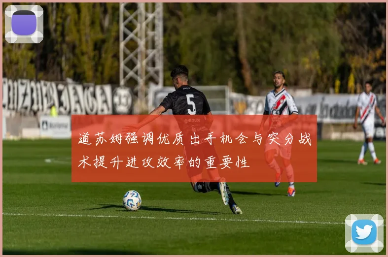 道苏姆强调优质出手机会与突分战术提升进攻效率的重要性
