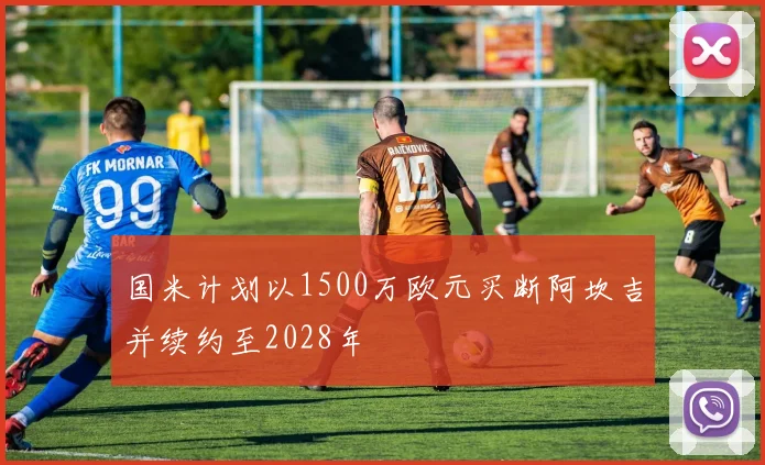 国米计划以1500万欧元买断阿坎吉并续约至2028年