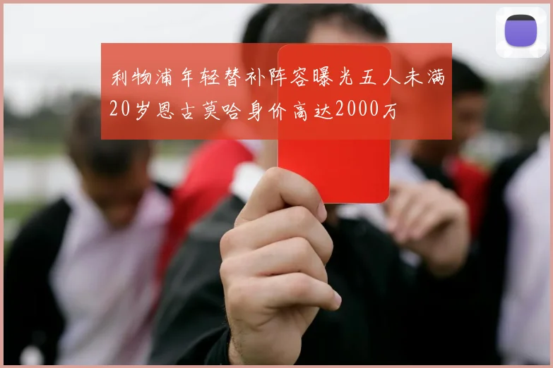 利物浦年轻替补阵容曝光五人未满20岁恩古莫哈身价高达2000万