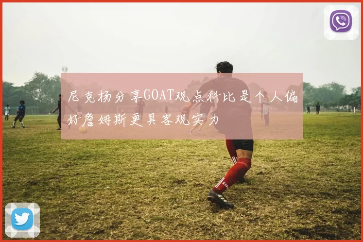 尼克杨分享GOAT观点科比是个人偏好詹姆斯更具客观实力