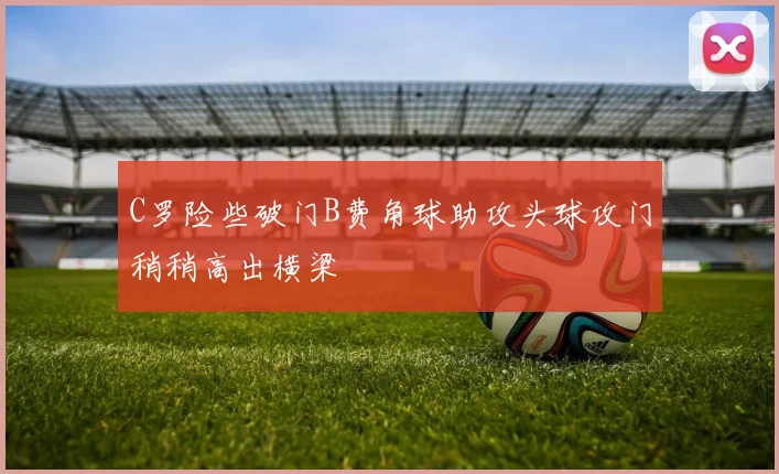 C罗险些破门B费角球助攻头球攻门稍稍高出横梁