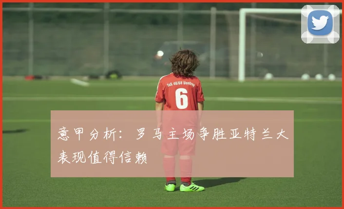 意甲分析：罗马主场争胜亚特兰大表现值得信赖