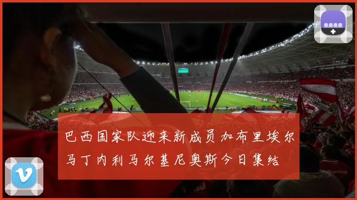 巴西国家队迎来新成员加布里埃尔马丁内利马尔基尼奥斯今日集结