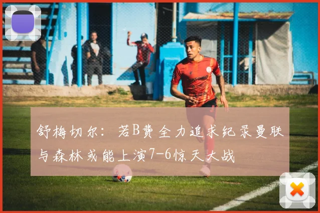 舒梅切尔：若B费全力追求纪录曼联与森林或能上演7-6惊天大战