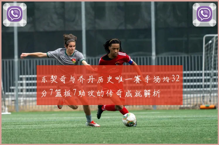 东契奇与乔丹历史唯一赛季场均32分7篮板7助攻的传奇成就解析