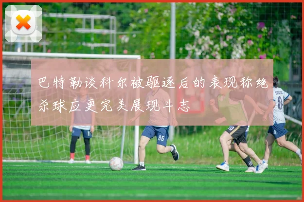 巴特勒谈科尔被驱逐后的表现称绝杀球应更完美展现斗志