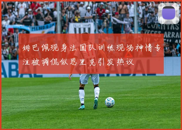 姆巴佩现身法国队训练现场神情专注被调侃似恩里克引发热议