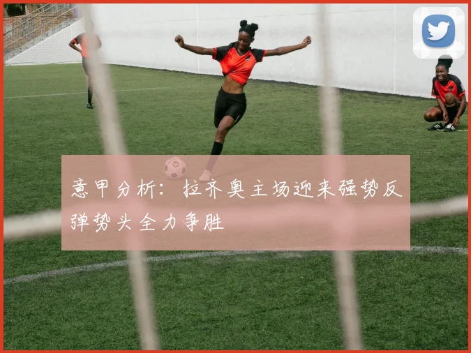 意甲分析：拉齐奥主场迎来强势反弹势头全力争胜