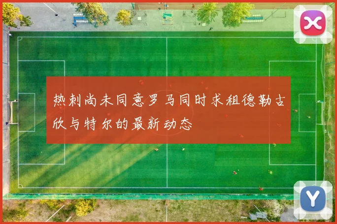 热刺尚未同意罗马同时求租德勒古欣与特尔的最新动态