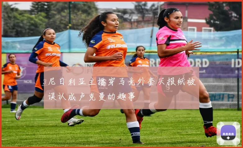 尼日利亚主播穿马竞外套买报纸被误认成卢克曼的趣事