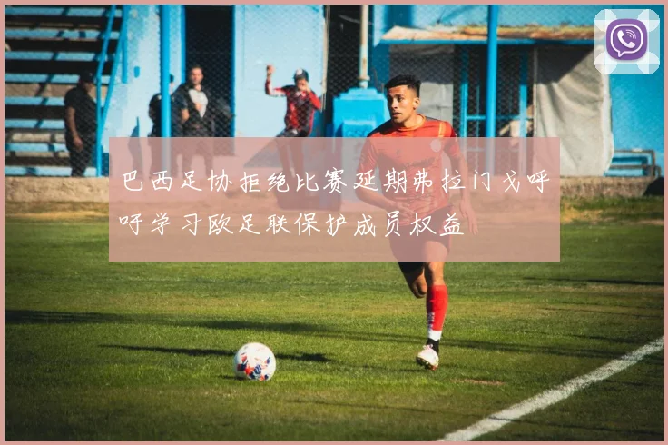 巴西足协拒绝比赛延期弗拉门戈呼吁学习欧足联保护成员权益