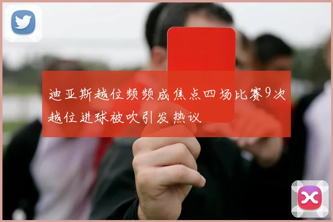 迪亚斯越位频频成焦点四场比赛9次越位进球被吹引发热议