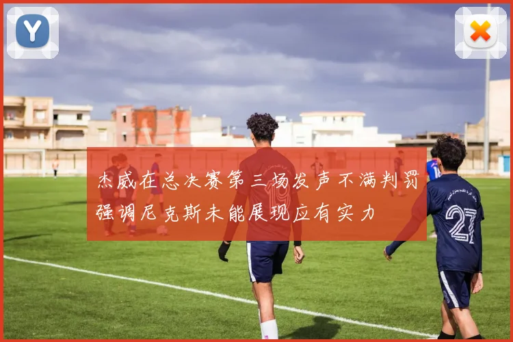 杰威在总决赛第三场发声不满判罚强调尼克斯未能展现应有实力