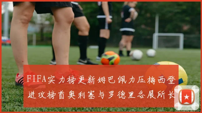 FIFA实力榜更新姆巴佩力压梅西登进攻榜首奥利塞与罗德里各展所长
