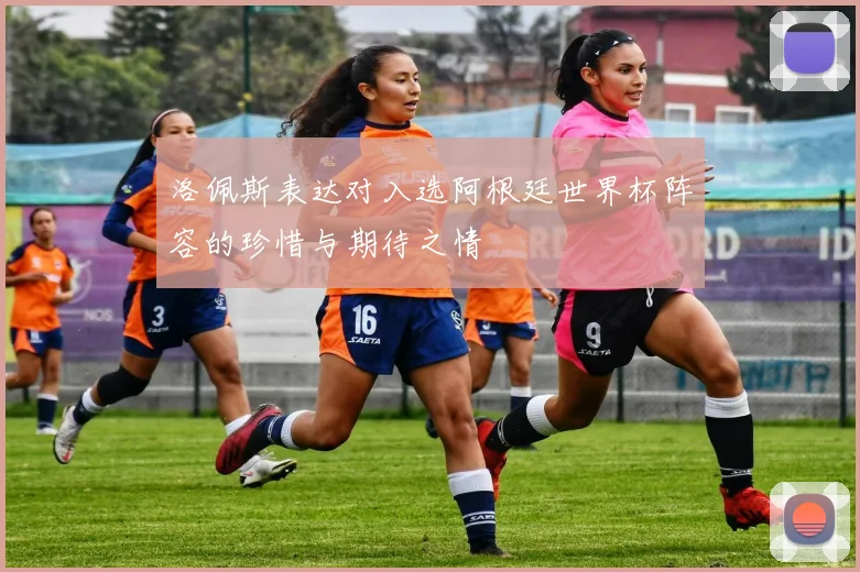 洛佩斯表达对入选阿根廷世界杯阵容的珍惜与期待之情